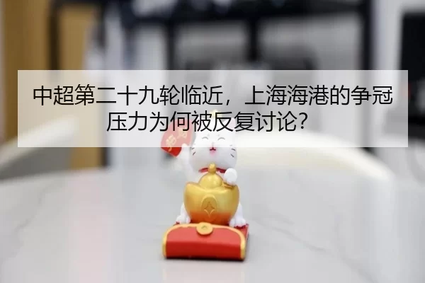 中超第二十九轮临近，上海海港的争冠压力为何被反复讨论？
