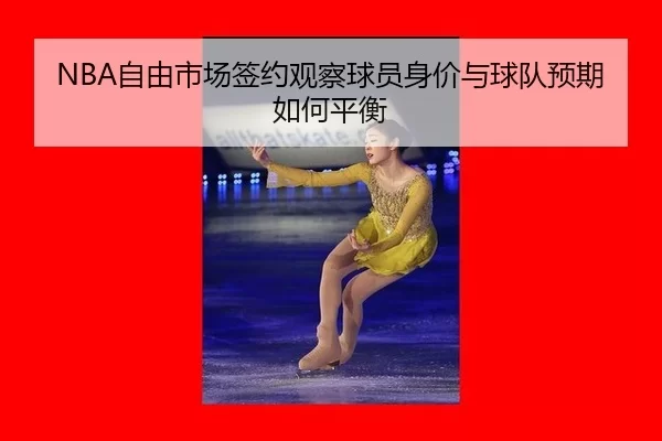 NBA自由市场签约观察球员身价与球队预期如何平衡